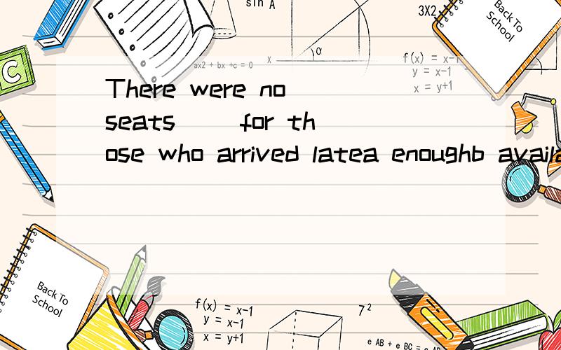 There were no seats__ for those who arrived latea enoughb availablec sufficientd supplied