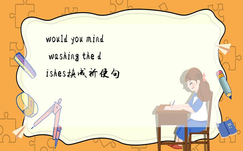 would you mind washing the dishes换成祈使句