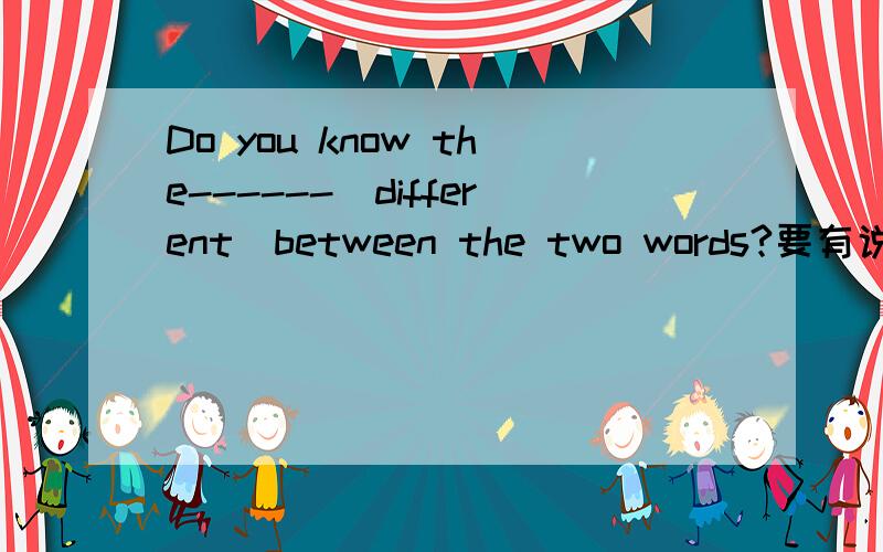 Do you know the------（different）between the two words?要有说明的,快啊,快