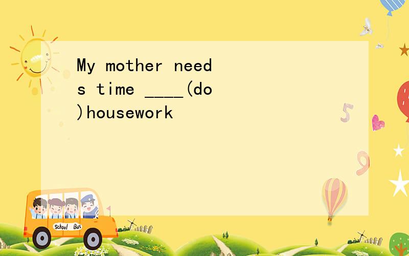 My mother needs time ____(do)housework