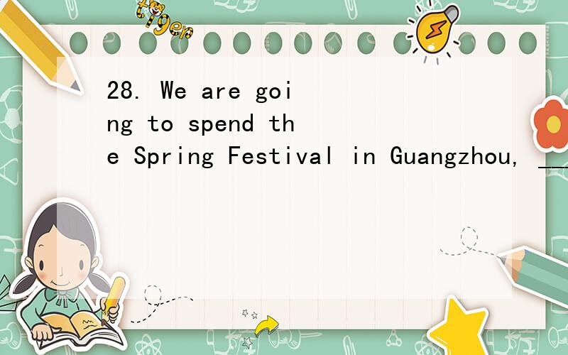 28. We are going to spend the Spring Festival in Guangzhou, __________ live my grandparents and some relatives. A. which B. that C. who  D. wherewhy?