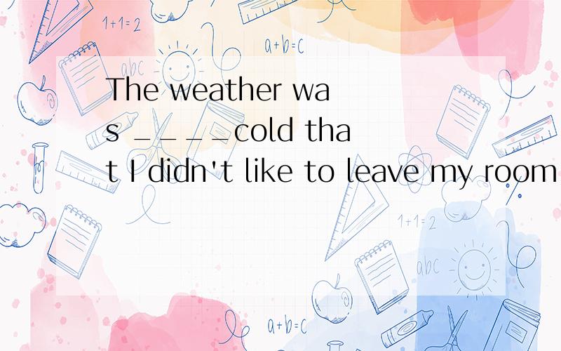 The weather was ____cold that I didn't like to leave my room.A.really B.such C.too D.so