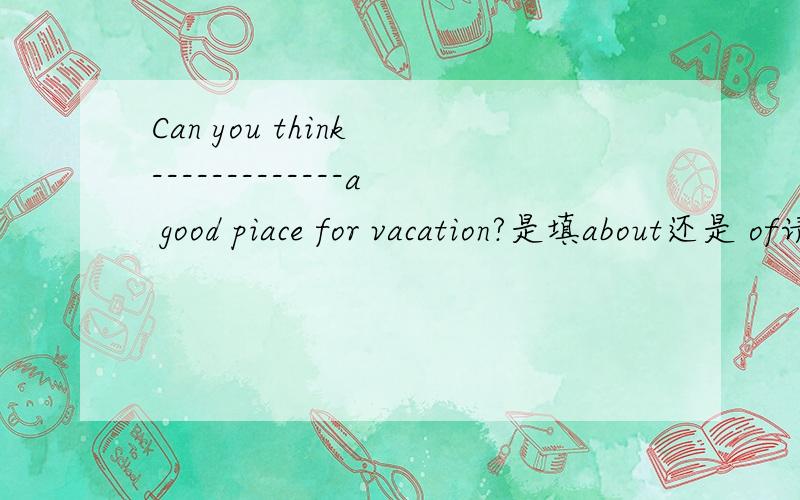 Can you think -------------a good piace for vacation?是填about还是 of请说明原因
