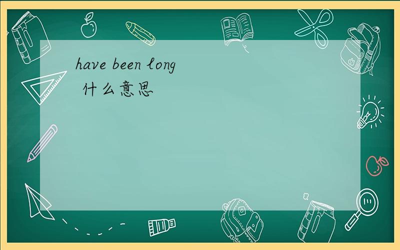 have been long 什么意思