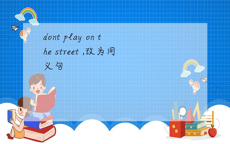 dont play on the street ,改为同义句