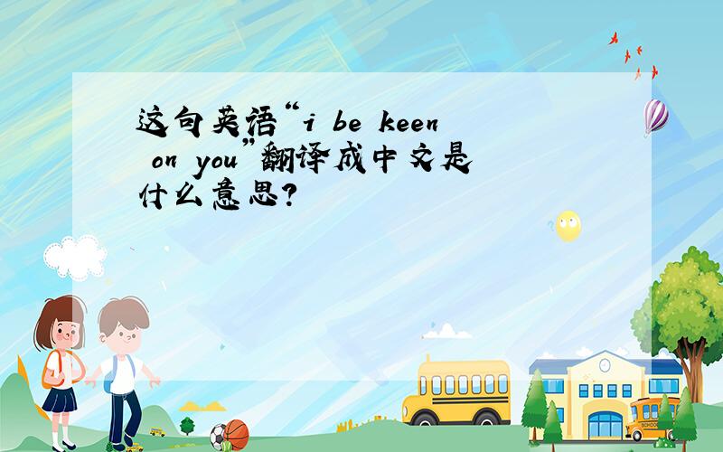 这句英语“i be keen on you”翻译成中文是什么意思?
