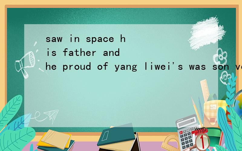 saw in space his father and he proud of yang liwei's was son very him帮我连一下急!