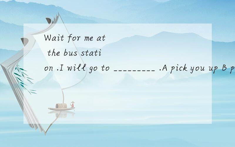 Wait for me at the bus station .I will go to _________ .A pick you up B pick you out选哪个准确?