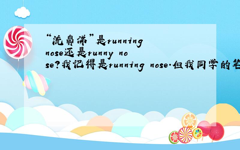 “流鼻涕”是running nose还是runny nose?我记得是running nose.但我同学的笔记是runny nose