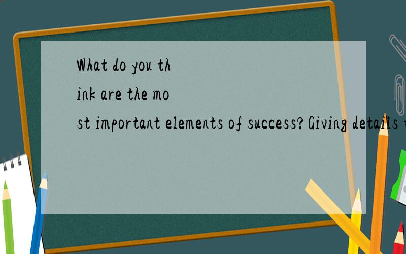 What do you think are the most important elements of success?Giving details to support your idea.