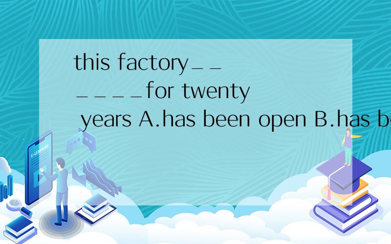 this factory______for twenty years A.has been open B.has been opened