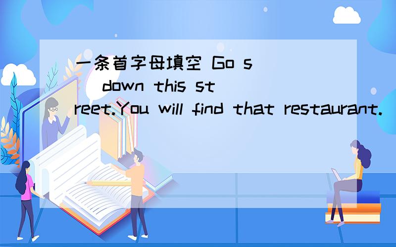 一条首字母填空 Go s( ) down this street.You will find that restaurant.