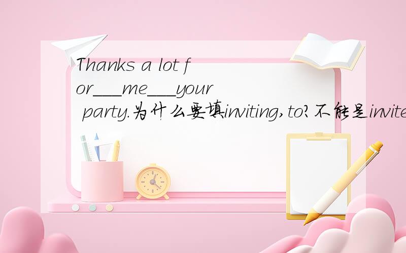 Thanks a lot for___me___your party.为什么要填inviting,to?不能是invite,