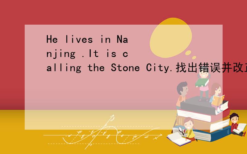 He lives in Nanjing .It is calling the Stone City.找出错误并改正