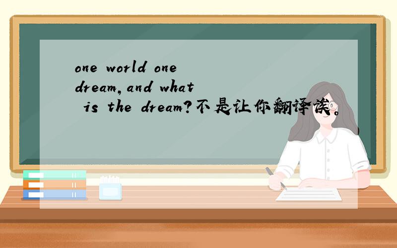 one world one dream,and what is the dream?不是让你翻译诶。