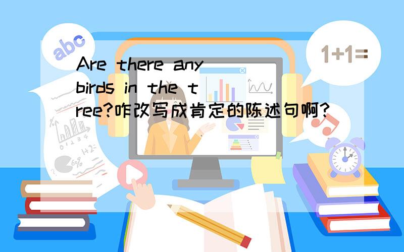Are there any birds in the tree?咋改写成肯定的陈述句啊?