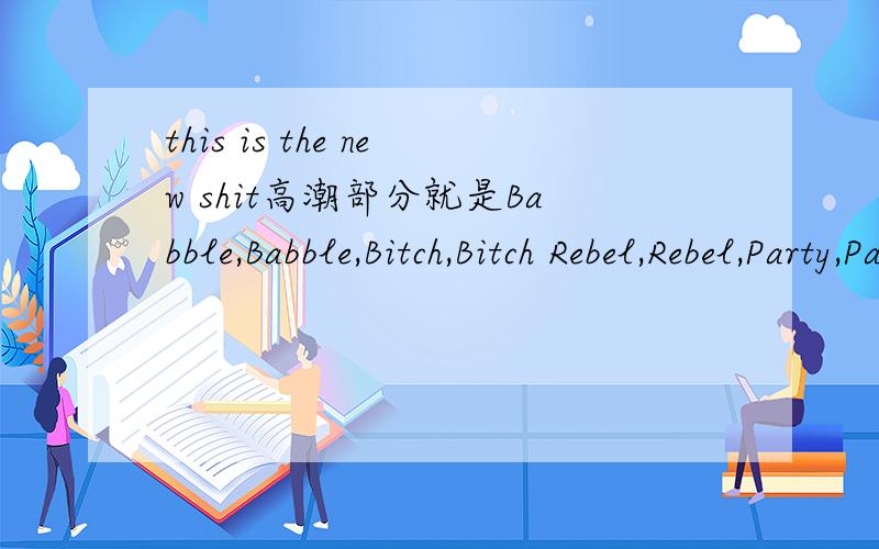 this is the new shit高潮部分就是Babble,Babble,Bitch,Bitch Rebel,Rebel,Party,Party 开始.
