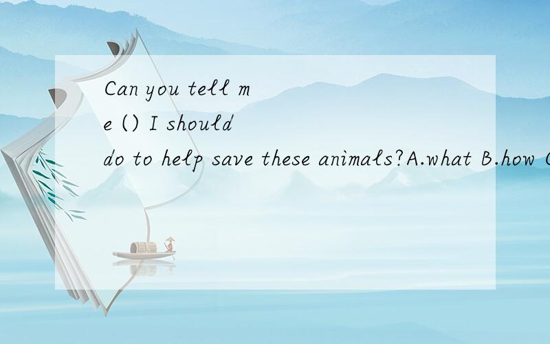 Can you tell me () I should do to help save these animals?A.what B.how C.when D.why