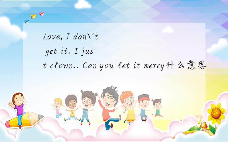 Love, I don\'t get it. I just clown.. Can you let it mercy什么意思