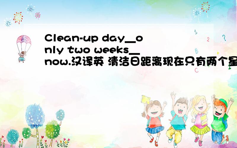 Clean-up day＿only two weeks＿now.汉译英 清洁日距离现在只有两个星期了