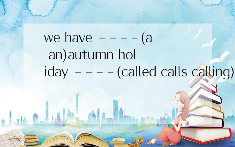 we have ----(a an)autumn holiday ----(called calls calling)thanksgiving,