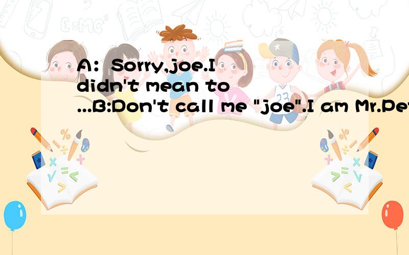 A：Sorry,joe.I didn't mean to...B:Don't call me 