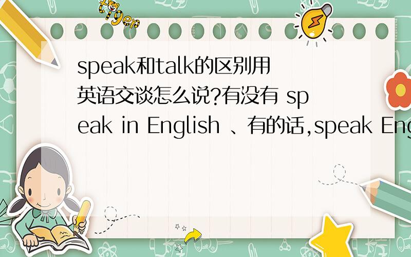 speak和talk的区别用英语交谈怎么说?有没有 speak in English 、有的话,speak English