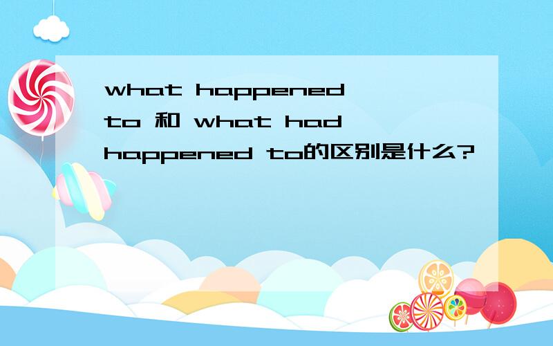 what happened to 和 what had happened to的区别是什么?