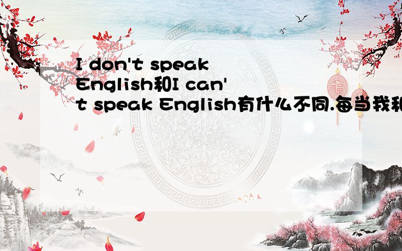 I don't speak English和I can't speak English有什么不同.每当我和老外讲话超过3句,我就该用到这句话了.到底我是该讲I don't speak English,还是该讲I can't speak English.我想差不多,但想知道有什么不同.每次