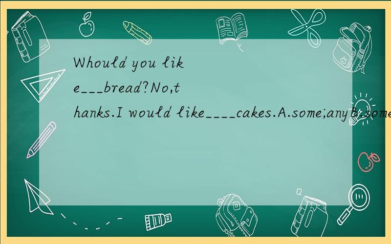 Whould you like___bread?No,thanks.I would like____cakes.A.some;anyB.some;someC.any;someD.any;any