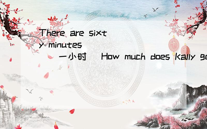 There are sixty minutes______(一小时) How much does Kally get_______(每月)?