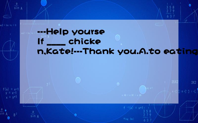 ---Help yourself ____ chicken,Kate!---Thank you.A.to eating some B.to eat some C.to some D.to eat any