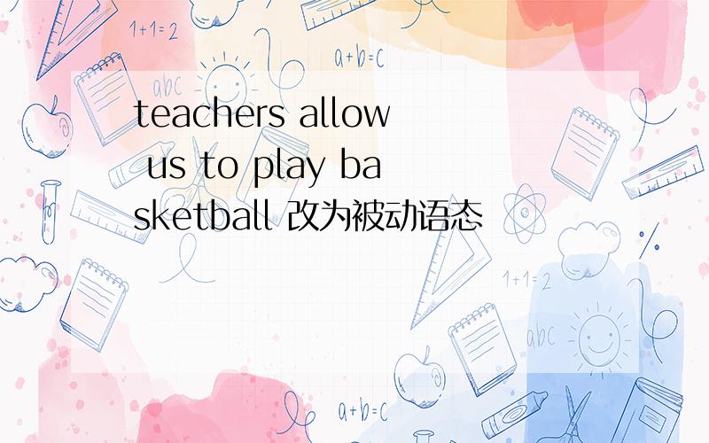 teachers allow us to play basketball 改为被动语态