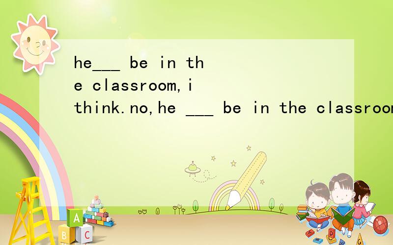 he___ be in the classroom,i think.no,he ___ be in the classroom.i saw him go home a miute ago.,A.can;may not B.must ;may not C.may;can`t D.may;mustn`t请问应该选哪个,为什么?