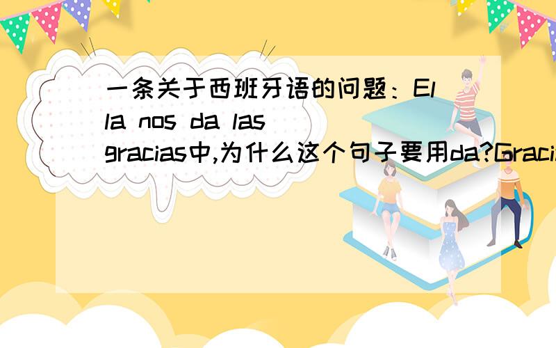 一条关于西班牙语的问题：Ella nos da las gracias中,为什么这个句子要用da?Gracias mucho!这个句子的意思是她感谢我们的祝贺，为什么要用da？