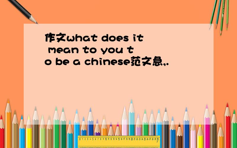 作文what does it mean to you to be a chinese范文急,.