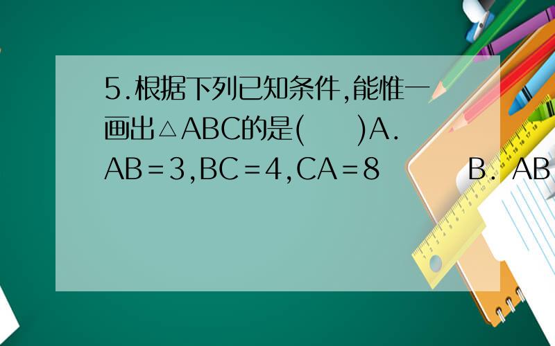 5.根据下列已知条件,能惟一画出△ABC的是(　　)A．AB＝3,BC＝4,CA＝8　　　 B．AB＝4,BC＝3,∠A＝30° C．∠A＝60°,∠B＝45°,AB＝4　　　D．∠C＝90°,AB＝6 为什么