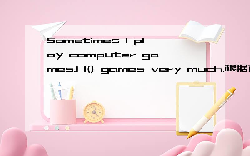 Sometimes I play computer games.I l() games very much.根据首字母提示填空