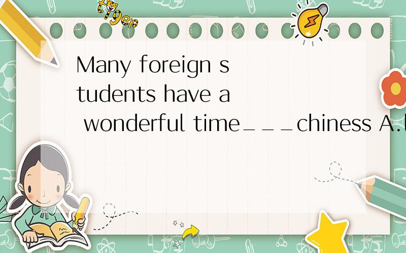 Many foreign students have a wonderful time___chiness A.learn B.learning C to learn为什么选择B