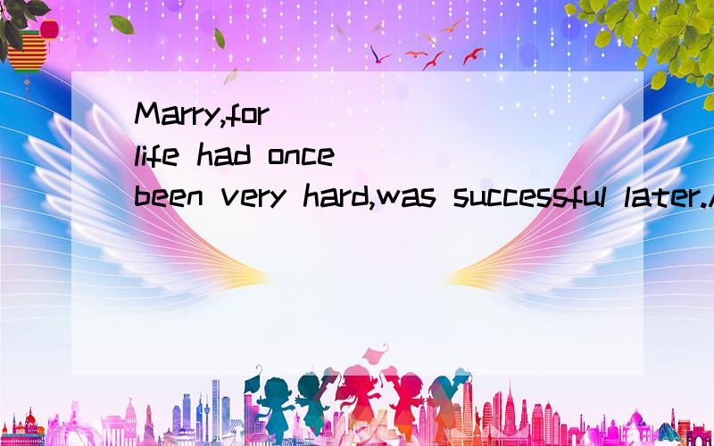Marry,for ___ life had once been very hard,was successful later.Awhom Bwhich Cwhose D that正确的是选哪一项?