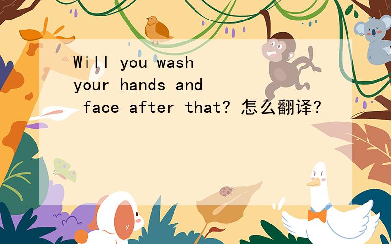 Will you wash your hands and face after that? 怎么翻译?
