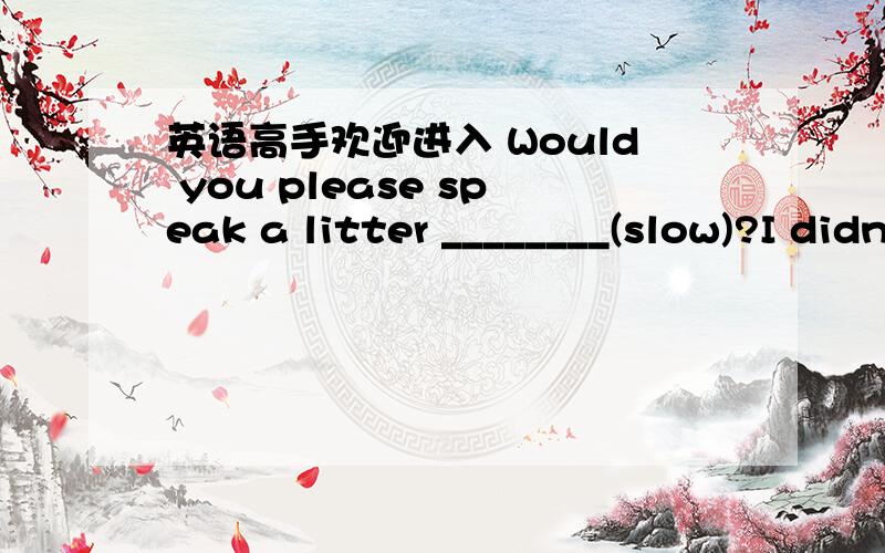英语高手欢迎进入 Would you please speak a litter ________(slow)?I didn't catch you.可我的答案上写的是more slowly你们在讨论一下啊，