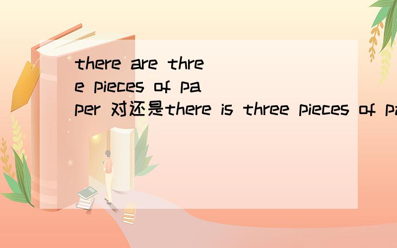there are three pieces of paper 对还是there is three pieces of paper 对是所说的临近原则吗?