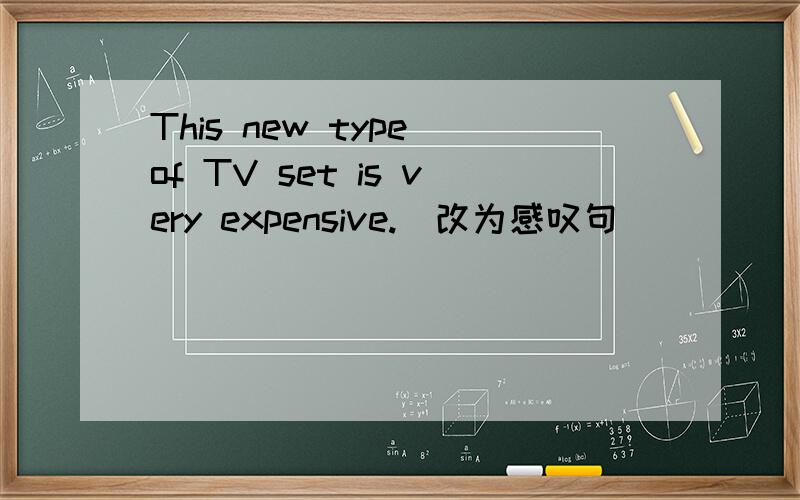 This new type of TV set is very expensive.(改为感叹句)
