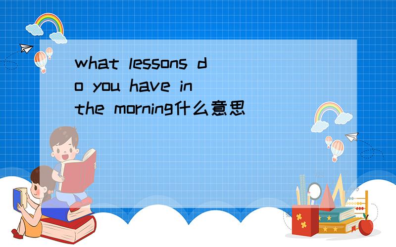 what lessons do you have in the morning什么意思