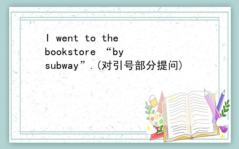 I went to the bookstore “by subway”.(对引号部分提问)