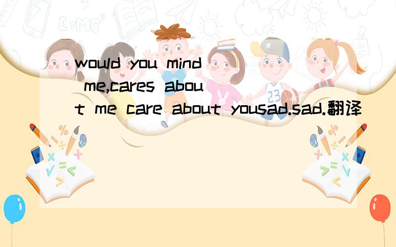 would you mind me,cares about me care about yousad.sad.翻译