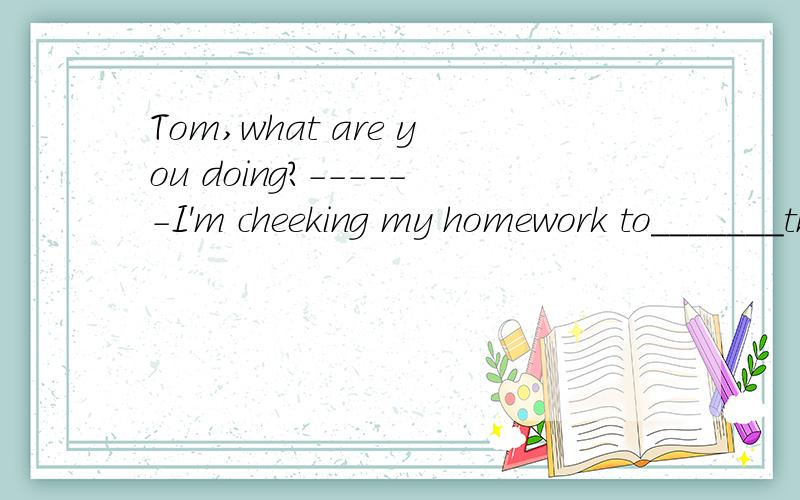 Tom,what are you doing?------I'm cheeking my homework to_______there are fewer mistakes.A.look for B.find out C.make sure D.find