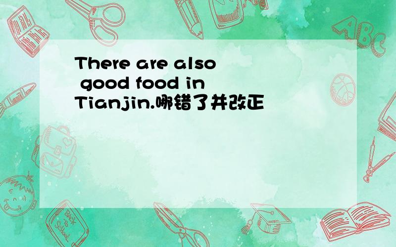 There are also good food in Tianjin.哪错了并改正