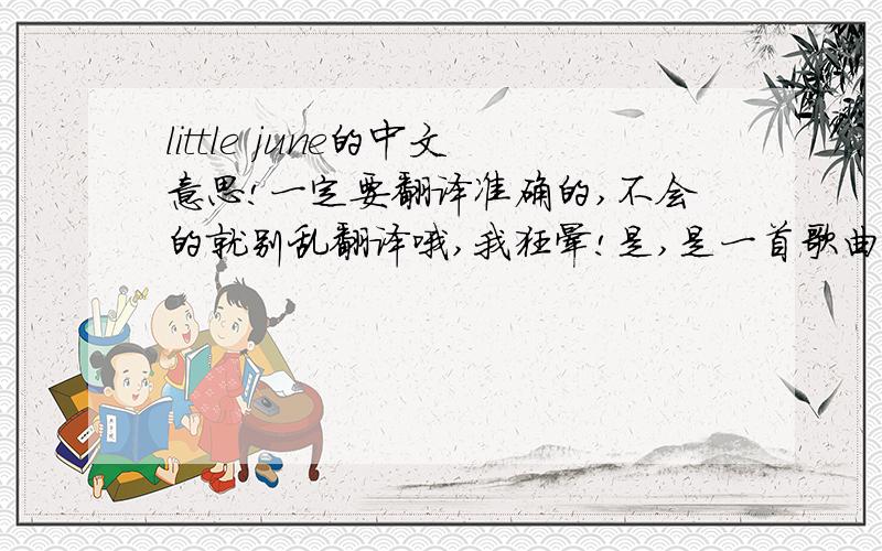 little june的中文意思!一定要翻译准确的,不会的就别乱翻译哦,我狂晕!是,是一首歌曲哦!舞动精灵王族的歌曲,我要的是这整首歌曲的中文意思,谁能给偶!